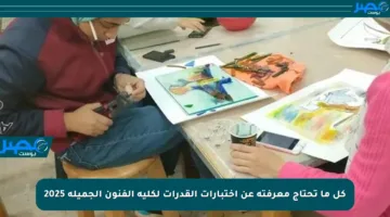كل ما تحتاج معرفته عن اختبارات القدرات لكلية الفنون الجميلة 2025